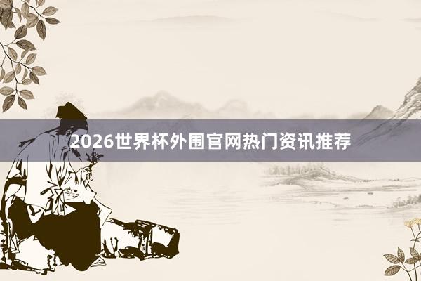 2026世界杯外围官网热门资讯推荐