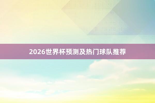2026世界杯预测及热门球队推荐