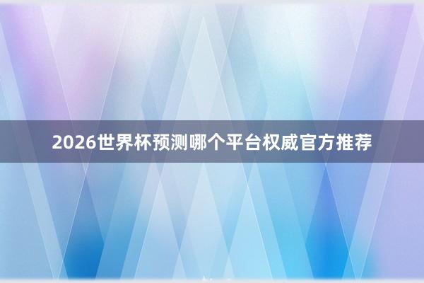 2026世界杯预测哪个平台权威官方推荐