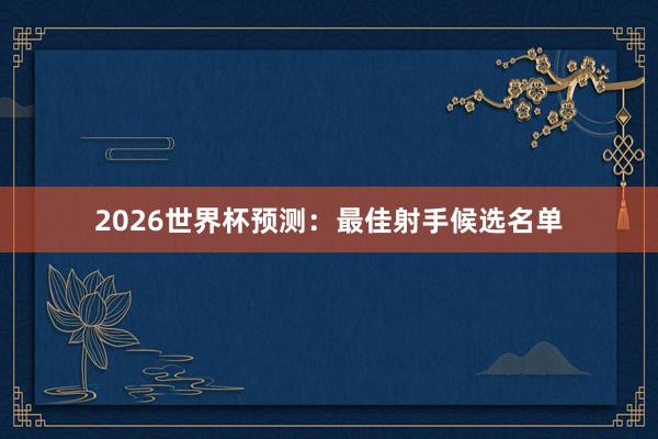 2026世界杯预测：最佳射手候选名单