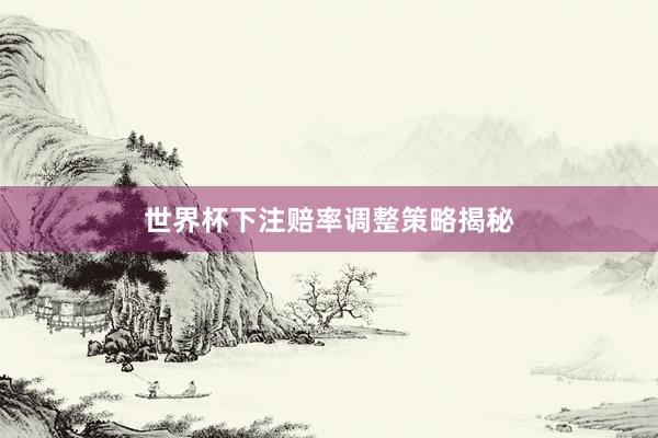世界杯下注赔率调整策略揭秘