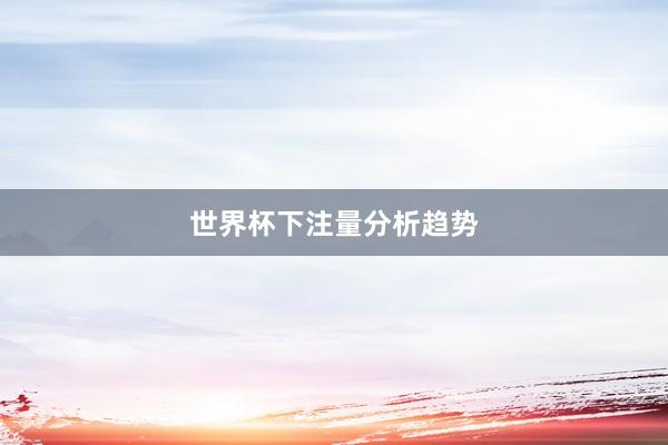 世界杯下注量分析趋势