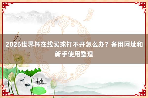 2026世界杯在线买球打不开怎么办？备用网址和新手使用整理