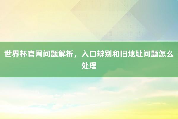 世界杯官网问题解析，入口辨别和旧地址问题怎么处理