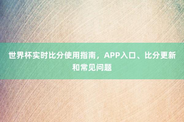 世界杯实时比分使用指南，APP入口、比分更新和常见问题
