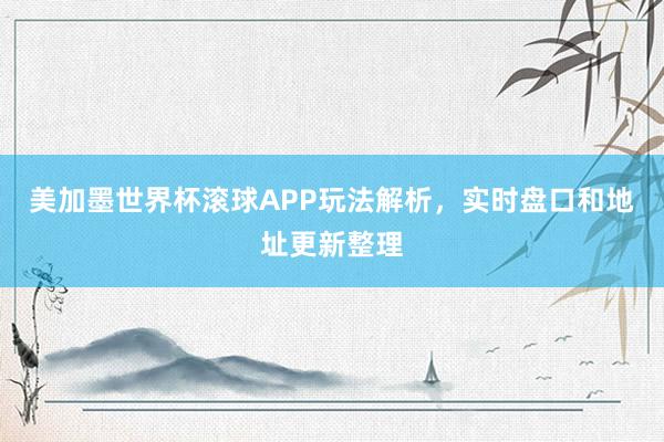 美加墨世界杯滚球APP玩法解析，实时盘口和地址更新整理