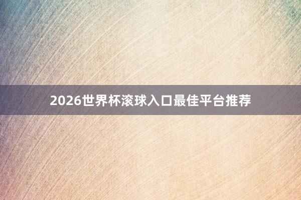 2026世界杯滚球入口最佳平台推荐
