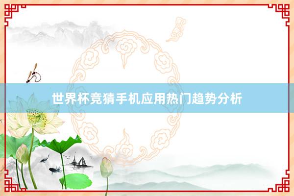 世界杯竞猜手机应用热门趋势分析