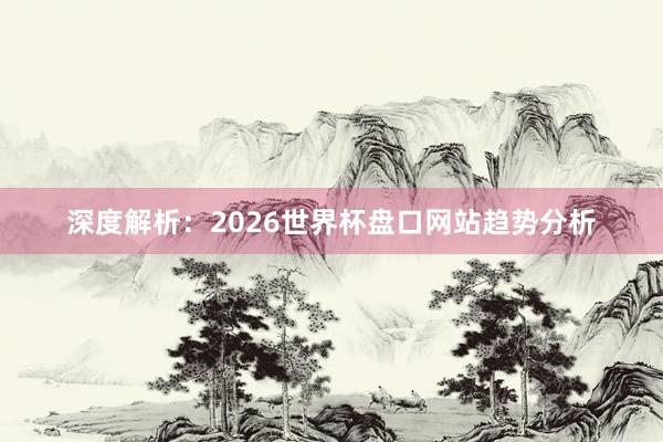 深度解析:2026世界杯盘口网站趋势分析