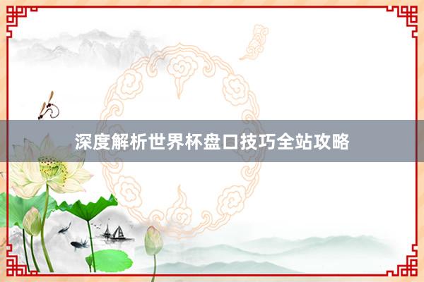 深度解析世界杯盘口技巧全站攻略