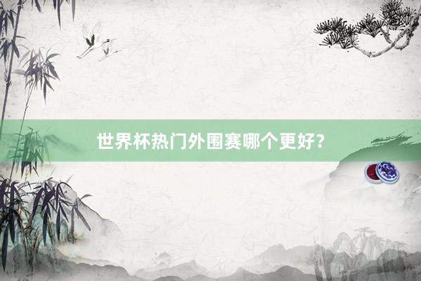 世界杯热门外围赛哪个更好?