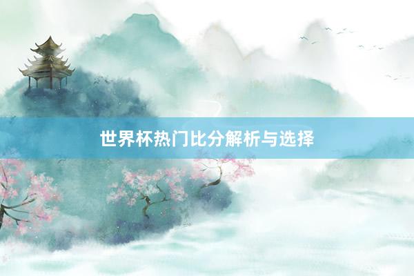 世界杯热门比分解析与选择