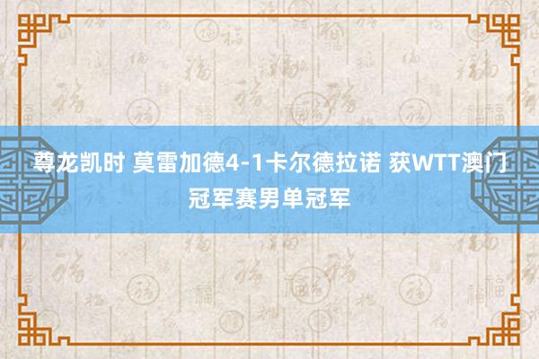 尊龙凯时 莫雷加德4-1卡尔德拉诺 获WTT澳门冠军赛男单冠军