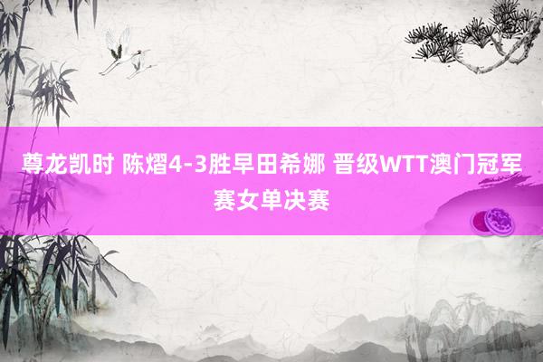 尊龙凯时 陈熠4-3胜早田希娜 晋级WTT澳门冠军赛女单决赛