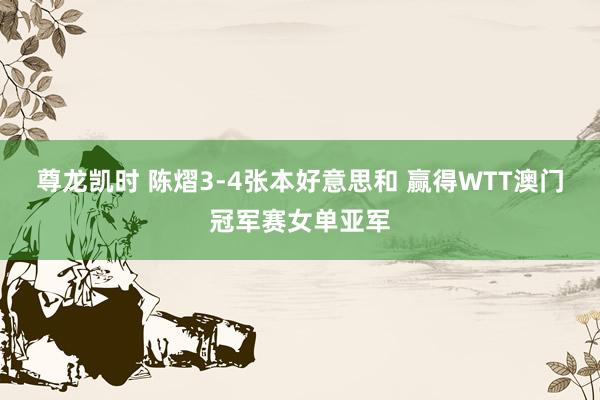 尊龙凯时 陈熠3-4张本好意思和 赢得WTT澳门冠军赛女单亚军